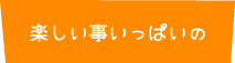 楽しい事いっぱいの